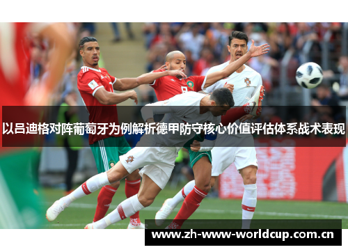 以吕迪格对阵葡萄牙为例解析德甲防守核心价值评估体系战术表现 以吕迪格对阵葡萄牙为例解析德甲防守核心价值评估体系战术表现