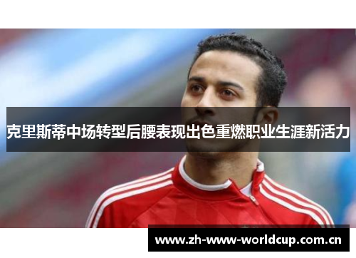 克里斯蒂中场转型后腰表现出色重燃职业生涯新活力 克里斯蒂中场转型后腰表现出色重燃职业生涯新活力