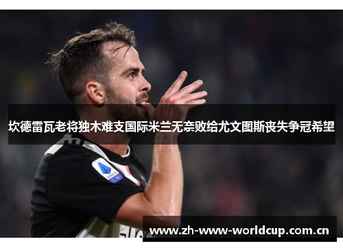 坎德雷瓦老将独木难支国际米兰无奈败给尤文图斯丧失争冠希望 坎德雷瓦老将独木难支国际米兰无奈败给尤文图斯丧失争冠希望
